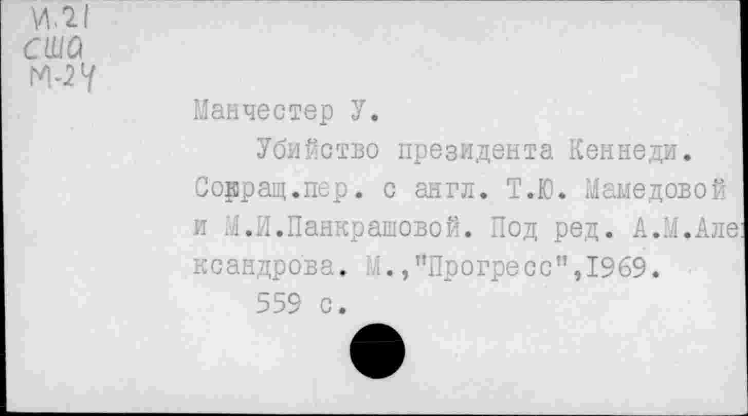 ﻿и.21 сша м-2 у
Манчестер У.
Убийство президента Кеннеди. Сорращ.пер. с англ. Т.Ю. Мамедовой и М.И.Панкратовой. Под ред. А.М.Але ксандрова. ,1., "Прогресс ”,19 69.
559 с.